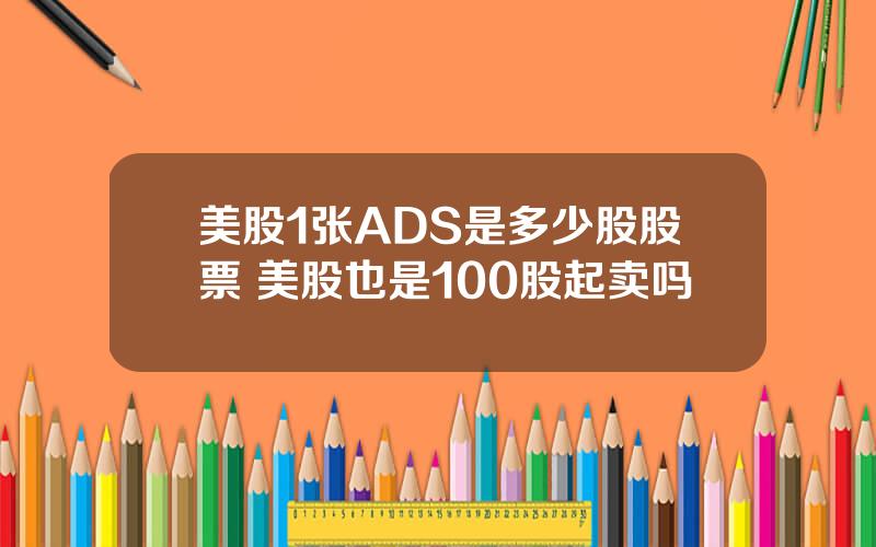 美股1张ADS是多少股股票 美股也是100股起卖吗